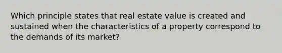 Which principle states that real estate value is created and sustained when the characteristics of a property correspond to the demands of its market?