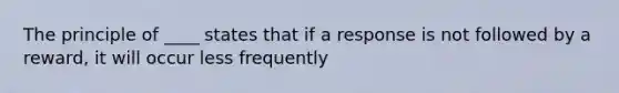 The principle of ____ states that if a response is not followed by a reward, it will occur less frequently