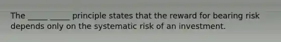 The _____ _____ principle states that the reward for bearing risk depends only on the systematic risk of an investment.