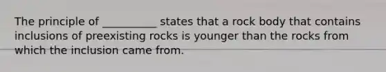 The principle of __________ states that a rock body that contains inclusions of preexisting rocks is younger than the rocks from which the inclusion came from.