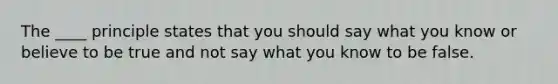 The ____ principle states that you should say what you know or believe to be true and not say what you know to be false.