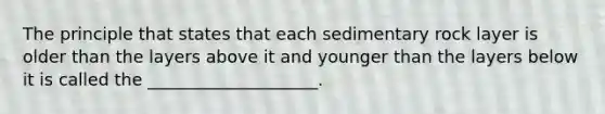 The principle that states that each sedimentary rock layer is older than the layers above it and younger than the layers below it is called the ____________________.