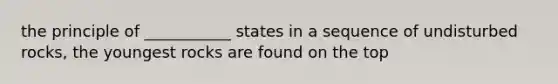 the principle of ___________ states in a sequence of undisturbed rocks, the youngest rocks are found on the top