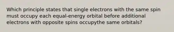 Which principle states that single electrons with the same spin must occupy each equal-energy orbital before additional electrons with opposite spins occupythe same orbitals?