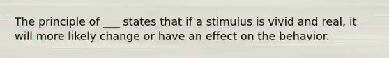 The principle of ___ states that if a stimulus is vivid and real, it will more likely change or have an effect on the behavior.