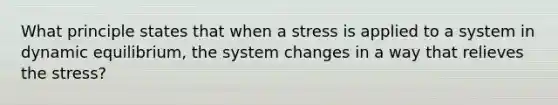 What principle states that when a stress is applied to a system in dynamic equilibrium, the system changes in a way that relieves the stress?