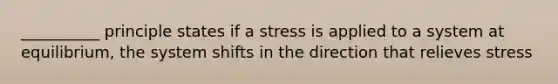 __________ principle states if a stress is applied to a system at equilibrium, the system shifts in the direction that relieves stress