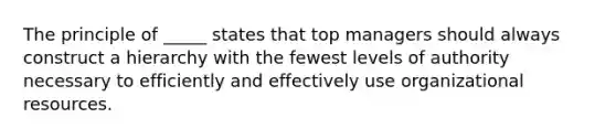 The principle of _____ states that top managers should always construct a hierarchy with the fewest levels of authority necessary to efficiently and effectively use organizational resources.