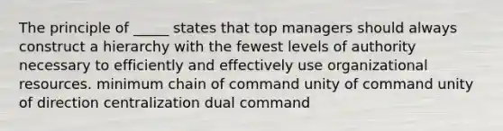 The principle of _____ states that top managers should always construct a hierarchy with the fewest levels of authority necessary to efficiently and effectively use organizational resources. minimum chain of command unity of command unity of direction centralization dual command