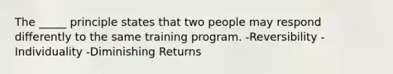 The _____ principle states that two people may respond differently to the same training program. -Reversibility -Individuality -Diminishing Returns