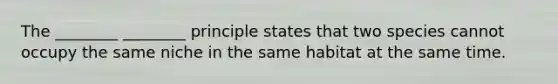 The ________ ________ principle states that two species cannot occupy the same niche in the same habitat at the same time.