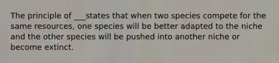 The principle of ___states that when two species compete for the same resources, one species will be better adapted to the niche and the other species will be pushed into another niche or become extinct.