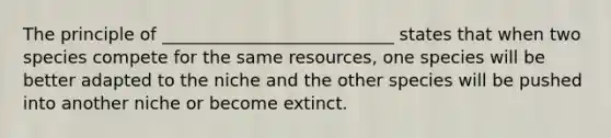 The principle of ___________________________ states that when two species compete for the same resources, one species will be better adapted to the niche and the other species will be pushed into another niche or become extinct.