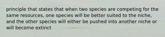 principle that states that when two species are competing for the same resources, one species will be better suited to the niche, and the other species will either be pushed into another niche or will become extinct