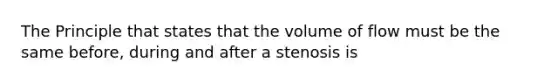 The Principle that states that the volume of flow must be the same before, during and after a stenosis is