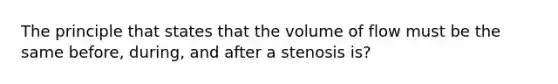 The principle that states that the volume of flow must be the same before, during, and after a stenosis is?