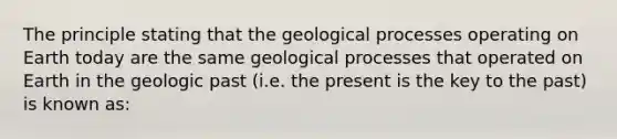 The principle stating that the geological processes operating on Earth today are the same geological processes that operated on Earth in the geologic past (i.e. the present is the key to the past) is known as: