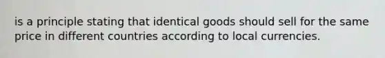 is a principle stating that identical goods should sell for the same price in different countries according to local currencies.