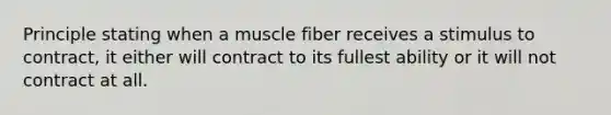 Principle stating when a muscle fiber receives a stimulus to contract, it either will contract to its fullest ability or it will not contract at all.