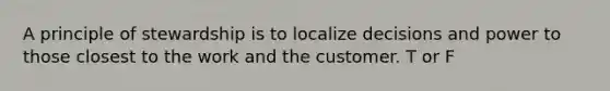 A principle of stewardship is to localize decisions and power to those closest to the work and the customer. T or F