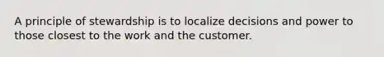 A principle of stewardship is to localize decisions and power to those closest to the work and the customer.