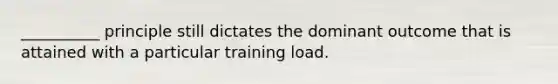 __________ principle still dictates the dominant outcome that is attained with a particular training load.