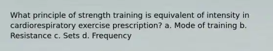 What principle of strength training is equivalent of intensity in cardiorespiratory exercise prescription? a. Mode of training b. Resistance c. Sets d. Frequency