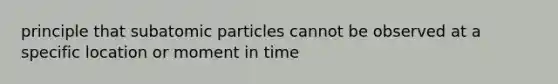 principle that subatomic particles cannot be observed at a specific location or moment in time