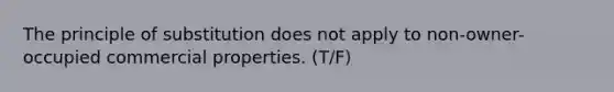 The principle of substitution does not apply to non-owner-occupied commercial properties. (T/F)