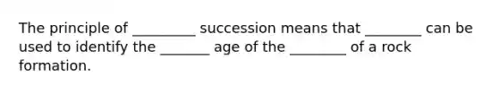 The principle of _________ succession means that ________ can be used to identify the _______ age of the ________ of a rock formation.