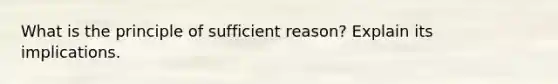 What is the principle of sufficient reason? Explain its implications.