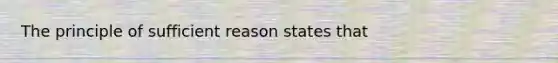 The principle of sufficient reason states that