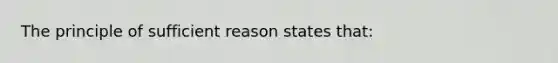 The principle of sufficient reason states that: