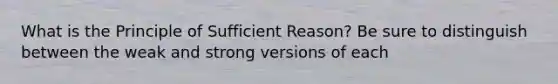 What is the Principle of Sufficient Reason? Be sure to distinguish between the weak and strong versions of each