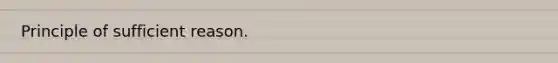 Principle of sufficient reason.