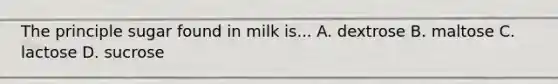 The principle sugar found in milk is... A. dextrose B. maltose C. lactose D. sucrose