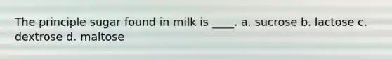 The principle sugar found in milk is ____. a. sucrose b. lactose c. dextrose d. maltose