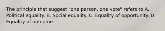 The principle that suggest "one person, one vote" refers to A. Political equality. B. Social equality. C. Equality of opportunity. D. Equality of outcome.