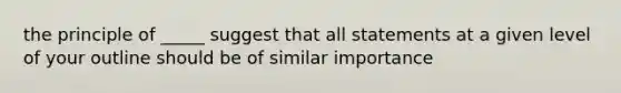 the principle of _____ suggest that all statements at a given level of your outline should be of similar importance