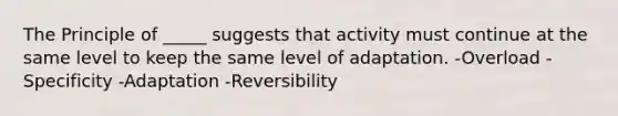 The Principle of _____ suggests that activity must continue at the same level to keep the same level of adaptation. -Overload -Specificity -Adaptation -Reversibility