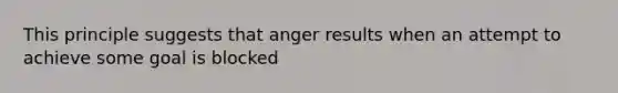 This principle suggests that anger results when an attempt to achieve some goal is blocked