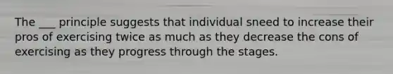 The ___ principle suggests that individual sneed to increase their pros of exercising twice as much as they decrease the cons of exercising as they progress through the stages.