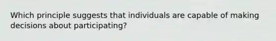 Which principle suggests that individuals are capable of making decisions about participating?