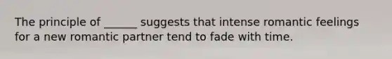 The principle of ______ suggests that intense romantic feelings for a new romantic partner tend to fade with time.