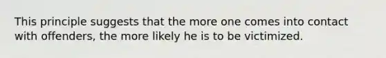 This principle suggests that the more one comes into contact with offenders, the more likely he is to be victimized.