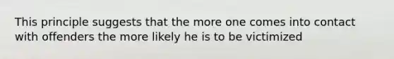 This principle suggests that the more one comes into contact with offenders the more likely he is to be victimized