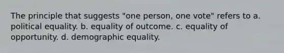 The principle that suggests "one person, one vote" refers to a. political equality. b. equality of outcome. c. equality of opportunity. d. demographic equality.