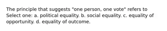 The principle that suggests "one person, one vote" refers to Select one: a. political equality. b. social equality. c. equality of opportunity. d. equality of outcome.