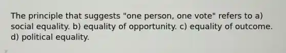 The principle that suggests "one person, one vote" refers to a) social equality. b) equality of opportunity. c) equality of outcome. d) political equality.