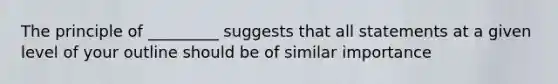 The principle of _________ suggests that all statements at a given level of your outline should be of similar importance